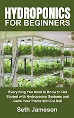 Hydroponics for Beginners: Everything You Need to Know to Get Started with Hydroponics Systems and Grow Your Plants Without Soil 