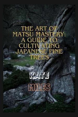 The Art of Matsu Mastery: A Guide to Cultivating Japanese Pine Trees: Cultivating Japanese Matsu Trees: A Harmonious Journey into Bonsai Mastery and N