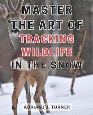 Master the Art of Tracking Wildlife in the Snow: Unlock the Secrets of Snowy Landscapes: Become an Expert at Tracking Wildlife in Winter