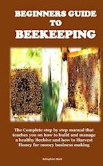 BEGINNERS GUIDE TO BEEKEEPING : The Complete step by step manual that teaches you on how to build and manage a healthy Beehive and how to Harvest Hon