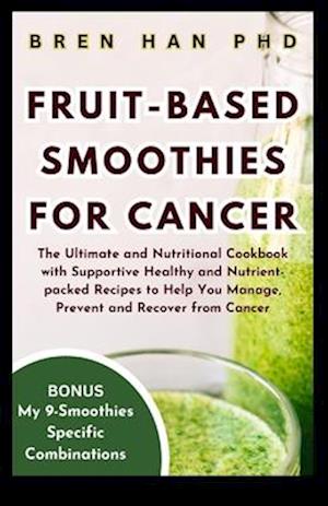 FRUIT-BASED SMOOTHIES FOR CANCER: The Ultimate and Nutritional Cookbook with Supportive Healthy and Nutrient-packed Recipes to Help You Manage, Preven