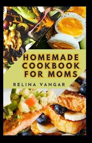 HOMEMADE COOKBOOK FOR MOMS: 60+ Delicious Recipes Every Woman Need to Know and Prepare