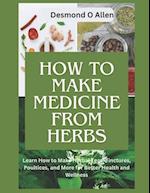 HOW TO MAKE MEDICINE FROM HERBS : The Ultimate Guide to Using Herbs for Home Remedies: Learn How to Make Herbal Teas, Tinctures, Poultices, and More f
