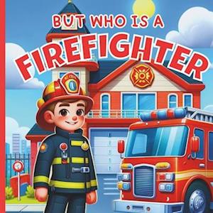 But Who Is A Firefighter? : A Fun Picture Book For Toddlers, Baby, Children, Preschoolers | Books About Firefighters For Kids