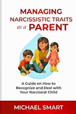 MANAGING NARCISSISTIC TRAITS AS A PARENT: A Guide on How to Recognize and Deal with Your Narcissist Child 