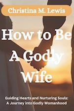 How to be a Godly Wife: Guiding Hearts and Nurturing Souls: A Journey into Godly Womanhood 