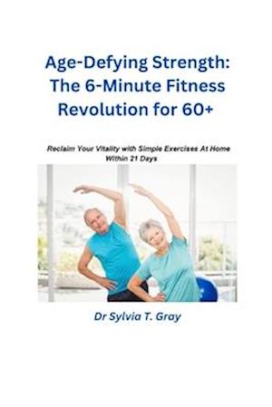 The 6-Minute Fitness Revolution for 60+: Reclaim Your Vitality with Simple Exercises At Home Within 21 Days