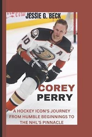 COREY PERRY: A HOCKEY ICON'S JOURNEY FROM HUMBLE BEGINNINGS TO THE NHL'S PINNACLE