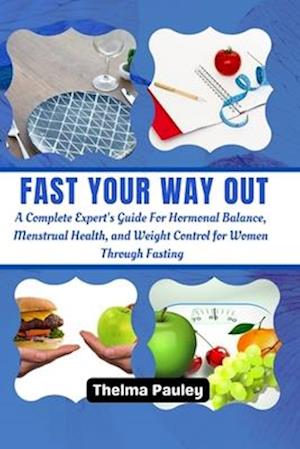 FAST YOUR WAY OUT: A Complete Experts Guide For Hormonal Balance, Menstrual Health and Weight Control For Women Through Fasting