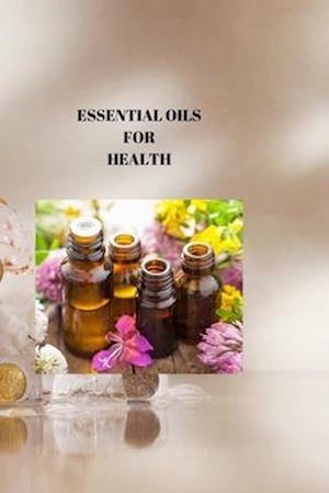 ESSENTIAL OILS FOR HEALTH: NATURE'S PHARMACY: You're Guide to Using Essential Oils for Holistic Health and Healing
