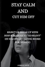 Stay Calm and Cut Him Off: Reject or Break Up with Him? 8 Reasons to "Go Silent" on Him (Smart Dating Books for Women) 