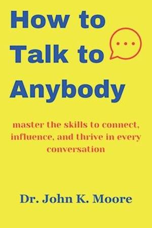 How to talk to Anybody: master the skills to connect, influence, and thrive in every conversation