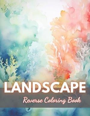 Landscape Reverse Coloring Book: New Edition And Unique High-quality Illustrations, Mindfulness, Creativity and Serenity