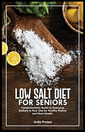 LOW SALT DIET FOR SENIORS: Comprehensive Guide to Reducing Sodium in Your Diet for Healthy Kidney and Heart Health.