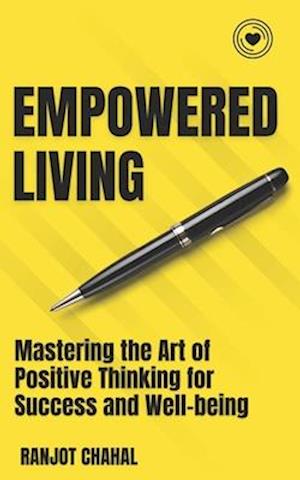 Empowered Living: Mastering the Art of Positive Thinking for Success and Well-being