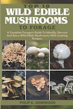 TOP 10 WILD EDIBLE MUSHROOMS TO FORAGE: A Complete Foragers Guide To Identify, Harvest, And Store Wild Edible Mushrooms With Cooking Recipes 