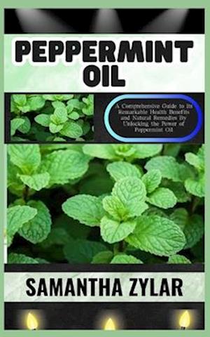 PEPPERMINT OIL: A Comprehensive Guide to its Remarkable Health Benefits and Natural Remedies By Unlocking the Power of Peppermint Oil