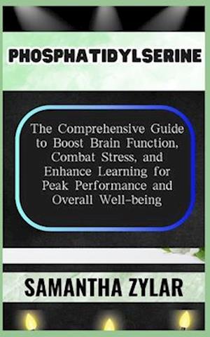 PHOSPHATIDYLSERINE: The Comprehensive Guide to Boost Brain Function, Combat Stress, and Enhance Learning for Peak Performance and Overall Well-being