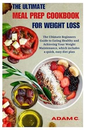 THE ULTIMATE MEAL PREP COOKBOOK FOR WEIGHT LOSS: The Ultimate Beginners Guide to Eating Healthy and Achieving Your Weight Maintenance, which includes