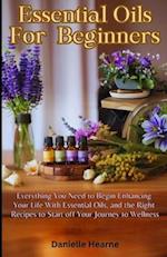 Essential Oils for Beginners: Everything you need to begin enhancing your life with essential oils, and the right recipes to start off your journey to