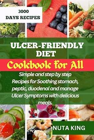 ULCER-FRIENDLY DIET COOKBOOK FOR ALL: Simple and step by step recipes for soothing stomach, peptic, duodenal and manage ulcer symptoms with delicious