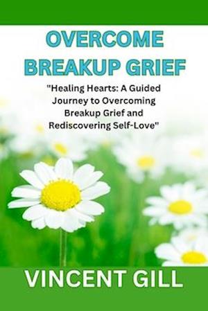 OVERCOME BREAKUP GRIEF: "Healing Hearts: A Guided Journey to Overcoming Breakup Grief and Rediscovering Self-Love"