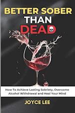 Better Sober Than Dead: How To Achieve Lasting Sobriety, Overcome Alcohol Withdrawal, and Heal Your Mind 
