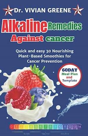 ALKALINE REMEDIES AGAINST CANCER: Quick and easy 30 Nourishing Plant-Based Smoothies for Cancer Prevention