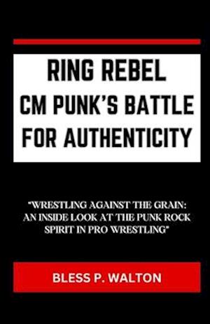 RING REBEL CM PUNK'S BATTLE FOR AUTHENTICITY: "WRESTLING AGAINST THE GRAIN: AN INSIDE LOOK AT THE PUNK ROCK SPIRIT IN PRO WRESTLING"