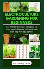 ELECTROCULTURE GARDENING FOR BEGINNERS: Easy Eco-Friendly Methods to Improve Soil Health and Speed Up Plant Growth 