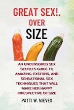 Great Sex!. Over Size: An Uncensored Sex Secrets Guide to Amazing, Exciting, and Sensational Sex Techniques that will Make Her Happy Irrespective of S