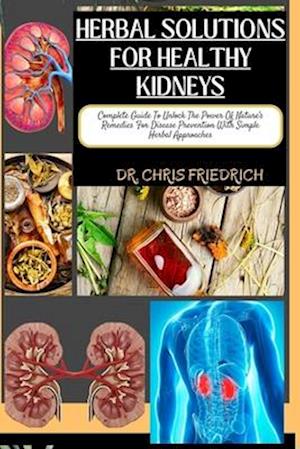 HERBAL SOLUTIONS FOR HEALTHY KIDNEYS : Complete Guide To Unlock The Power Of Nature's Remedies For Disease Prevention With Simple Herbal Approaches