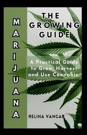 THE MARIJUANA GROWING GUIDE: A Practical Guide to Grow, Harvest and Use Cannabis