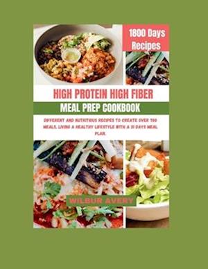 HIGH-PROTEIN HIGH-FIBER MEAL PREP COOKBOOK : Different and Nutritious recipes to create over 700 meals, living a healthy lifestyle with a 31 days meal