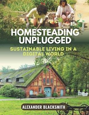 Homesteading Unplugged: An Ultimate Guide for a Sustainable Living in a Digital World