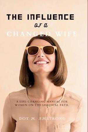 The Influence of a Changed Wife: A life-changing manual for women on the spiritual path.