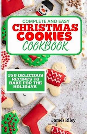 Complete and Easy Christmas Cookies Cookbook : 150 Delicious Recipes to Bake for The Holidays