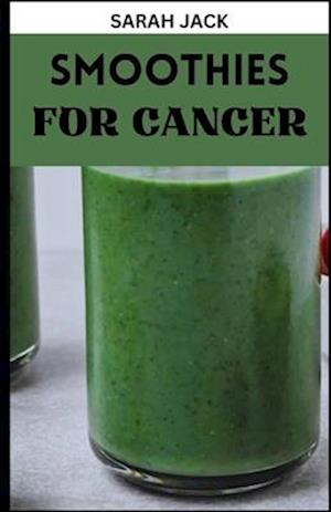 SMOOTHIES FOR CANCER: Nutrient-Rich Blends to Nourish and Energize Throughout Your Cancer Journey