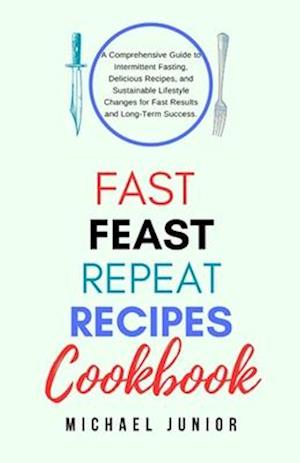 Fast Feast Repeat Recipes CookBook: A Comprehensive Guide to Intermittent Fasting, Delicious Recipes, and Sustainable Lifestyle Changes for Fast Resul