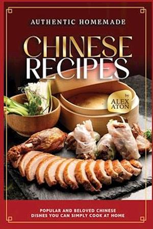 Authentic Homemade Chinese Recipes: Popular and Beloved Chinese Dishes You Can Simply Cook at Home