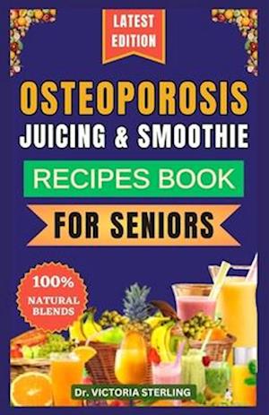 OSTEOPOROSIS JUICING & SMOOTHIE RECIPES BOOK FOR SENIORS: 23 Essential, Quick, and Easy Homemade Nutrient-Rich Blends for Strong Bones and Overall W