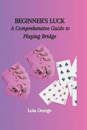 BEGINNER'S LUCK: A Comprehensive Guide to Playing Bridge