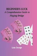 BEGINNER'S LUCK: A Comprehensive Guide to Playing Bridge 