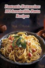 Fantastic Fettuccine: 102 Irresistible Pasta Recipes 