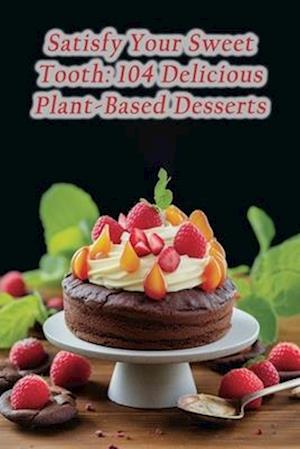 Satisfy Your Sweet Tooth: 104 Delicious Plant-Based Desserts