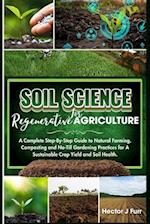 Soil Science For Regenerative Agriculture: A Complete Step-By-Step Guide to Natural Farming, Composting and No-Till Gardening Practices for A Sustaina