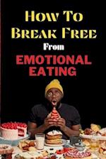 How To Break Free From Emotional Eating : A Guide to Reclaiming Your Body and Mind 