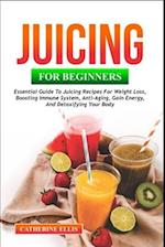 JUICING FOR BEGINNERS: Essential Guide to Juicing Recipes for Weight Loss, Boosting Immune System, Anti - Aging, Gain Energy and Detoxifying your Body