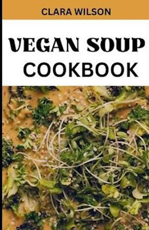 THE VEGAN SOUP COOKBOOK: "Savor the Goodness, Nourish Your Soul - A Plant-Powered Collection of Wholesome and Delicious Soup Recipes"