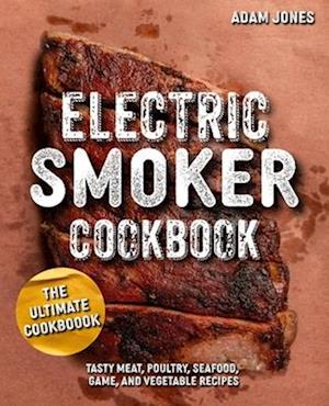 The Ultimate Electric Smoker Cookbook: Tasty Meat, Poultry, Seafood, Game, and Vegetable Recipes